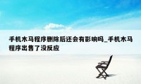 手机木马程序删除后还会有影响吗_手机木马程序出售了没反应