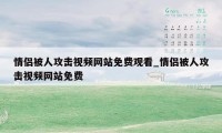 情侣被人攻击视频网站免费观看_情侣被人攻击视频网站免费