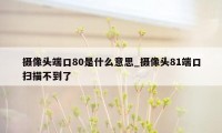 摄像头端口80是什么意思_摄像头81端口扫描不到了
