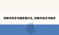 控制手机木马程序是什么_控制手机木马程序