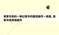 黑客攻击的一般过程中的最后操作一般是_黑客攻击网络操作