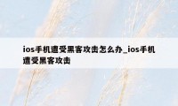 ios手机遭受黑客攻击怎么办_ios手机遭受黑客攻击