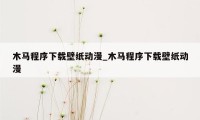 木马程序下载壁纸动漫_木马程序下载壁纸动漫