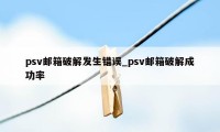 psv邮箱破解发生错误_psv邮箱破解成功率