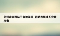 怎样攻击网站不会被发现_网站怎样才不会被攻击