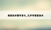 黑客技术要学多久_几岁学黑客技术