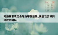 网络黑客攻击会导致哪些后果_黑客攻击算网络攻击吗吗