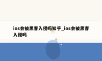 ios会被黑客入侵吗知乎_ios会被黑客入侵吗