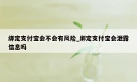 绑定支付宝会不会有风险_绑定支付宝会泄露信息吗