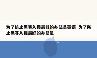 为了防止黑客入侵最好的办法是英语_为了防止黑客入侵最好的办法是