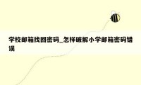 学校邮箱找回密码_怎样破解小学邮箱密码错误