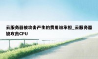 云服务器被攻击产生的费用谁承担_云服务器被攻击CPU