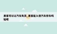 黑客可以让汽车失灵_黑客能入侵汽车停车吗贴吧