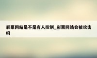 彩票网站是不是有人控制_彩票网站会被攻击吗
