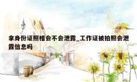 拿身份证照相会不会泄露_工作证被拍照会泄露信息吗