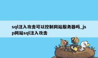 sql注入攻击可以控制网站服务器吗_jsp网站sql注入攻击