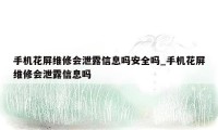 手机花屏维修会泄露信息吗安全吗_手机花屏维修会泄露信息吗