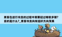 黑客在进行攻击的过程中需要经过哪些步骤?目的是什么?_黑客攻击向有组织方向发展