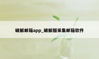 破解邮箱app_破解版采集邮箱软件
