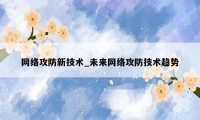 网络攻防新技术_未来网络攻防技术趋势