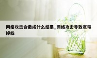 网络攻击会造成什么结果_网络攻击导致宽带掉线