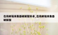 在线邮箱采集器破解版安卓_在线邮箱采集器破解版