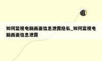 如何监视电脑画面信息泄露隐私_如何监视电脑画面信息泄露