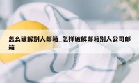 怎么破解别人邮箱_怎样破解邮箱别人公司邮箱