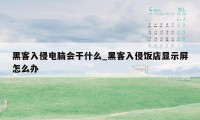 黑客入侵电脑会干什么_黑客入侵饭店显示屏怎么办