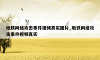 地铁网络攻击事件视频真实图片_地铁网络攻击事件视频真实