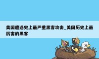 美国遭遇史上最严重黑客攻击_美国历史上最厉害的黑客