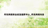 丹东网络安全应急指挥中心_丹东网络攻击