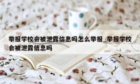举报学校会被泄露信息吗怎么举报_举报学校会被泄露信息吗