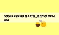 攻击别人的网站用什么软件_能否攻击某些小网站