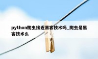 python爬虫接近黑客技术吗_爬虫是黑客技术么