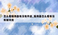怎么看服务器有没有开启_服务器怎么看有没有被攻击