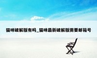 猫咪破解版有吗_猫咪最新破解版需要邮箱号