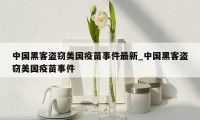 中国黑客盗窃美国疫苗事件最新_中国黑客盗窃美国疫苗事件