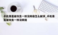 手机像是被攻击一样没网络怎么解决_手机像是被攻击一样没网络