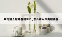 攻击别人服务器犯法么_怎么请人攻击服务器