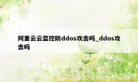 阿里云云监控防ddos攻击吗_ddos攻击吗