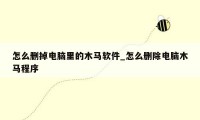 怎么删掉电脑里的木马软件_怎么删除电脑木马程序