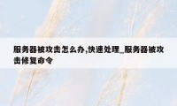 服务器被攻击怎么办,快速处理_服务器被攻击修复命令