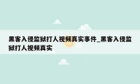 黑客入侵监狱打人视频真实事件_黑客入侵监狱打人视频真实