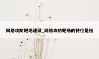 网络攻防靶场建设_网络攻防靶场的特征是指