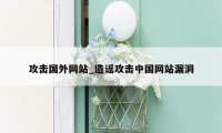 攻击国外网站_造谣攻击中国网站漏洞