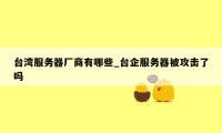 台湾服务器厂商有哪些_台企服务器被攻击了吗