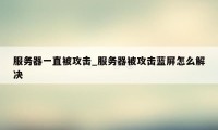 服务器一直被攻击_服务器被攻击蓝屏怎么解决