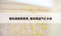 暗石阅读网官网_暗石网运气亡小说