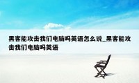 黑客能攻击我们电脑吗英语怎么说_黑客能攻击我们电脑吗英语